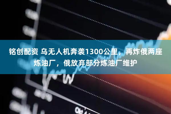 铭创配资 乌无人机奔袭1300公里，再炸俄两座炼油厂，俄放弃部分炼油厂维护