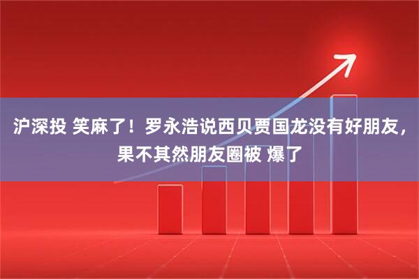 沪深投 笑麻了！罗永浩说西贝贾国龙没有好朋友，果不其然朋友圈被 爆了