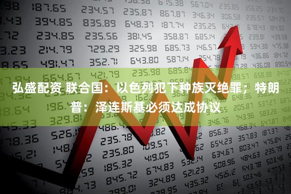 弘盛配资 联合国：以色列犯下种族灭绝罪；特朗普：泽连斯基必须达成协议