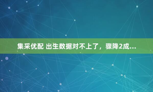 集采优配 出生数据对不上了，骤降2成...