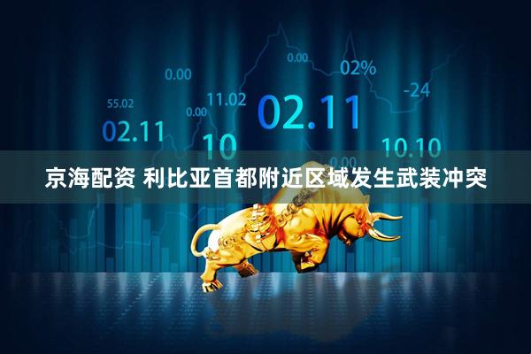 京海配资 利比亚首都附近区域发生武装冲突