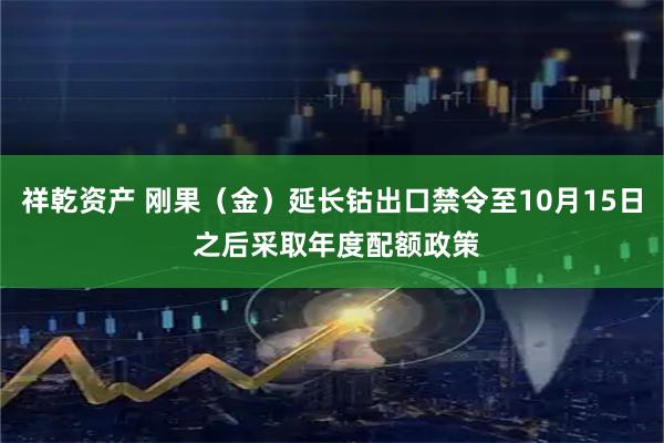 祥乾资产 刚果（金）延长钴出口禁令至10月15日 之后采取年度配额政策