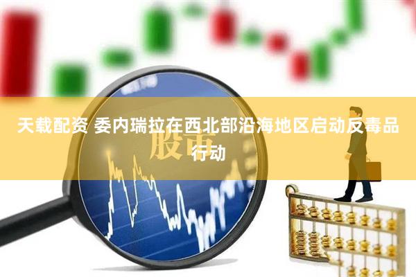 天载配资 委内瑞拉在西北部沿海地区启动反毒品行动