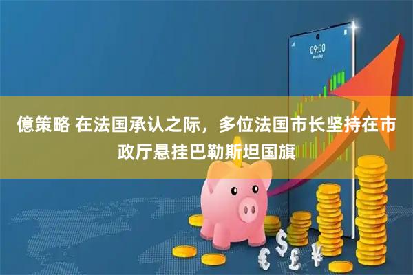 億策略 在法国承认之际，多位法国市长坚持在市政厅悬挂巴勒斯坦国旗