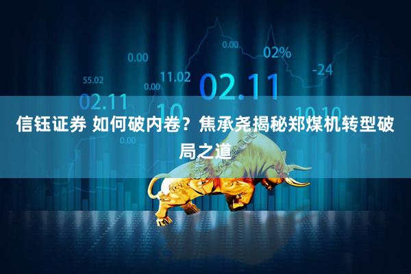 信钰证券 如何破内卷？焦承尧揭秘郑煤机转型破局之道