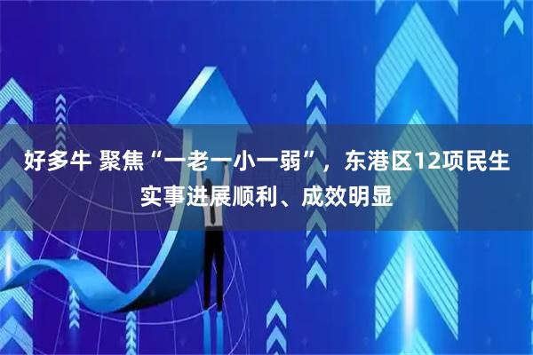 好多牛 聚焦“一老一小一弱”，东港区12项民生实事进展顺利、成效明显