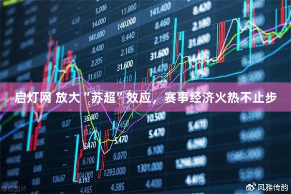 启灯网 放大“苏超”效应，赛事经济火热不止步