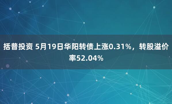 括普投资 5月19日华阳转债上涨0.31%，转股溢价率52.04%