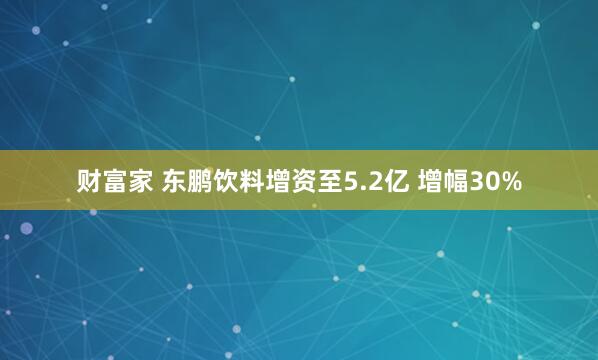 财富家 东鹏饮料增资至5.2亿 增幅30%