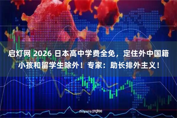 启灯网 2026 日本高中学费全免，定住外中国籍小孩和留学生除外！专家：助长排外主义！