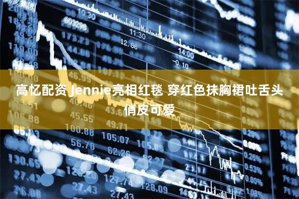 高忆配资 Jennie亮相红毯 穿红色抹胸裙吐舌头俏皮可爱