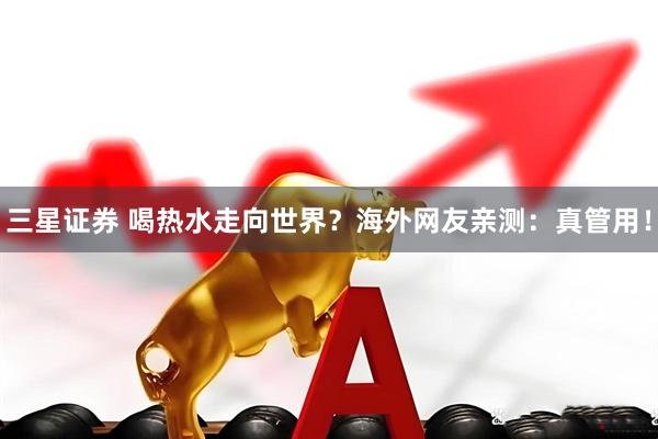 三星证券 喝热水走向世界？海外网友亲测：真管用！