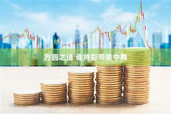 方圆之道 谁持彩带泉中舞