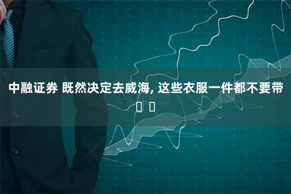 中融证券 既然决定去威海, 这些衣服一件都不要带⚠️