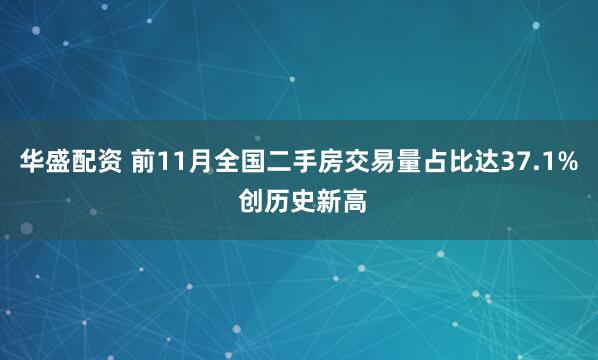 华盛配资 前11月全国二手房交易量占比达37.1% 创历史新高