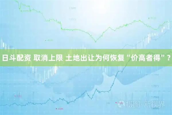 日斗配资 取消上限 土地出让为何恢复“价高者得”？