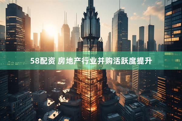 58配资 房地产行业并购活跃度提升