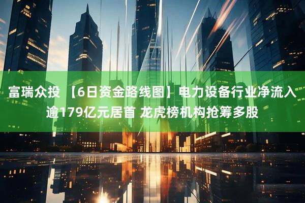 富瑞众投 【6日资金路线图】电力设备行业净流入逾179亿元居首 龙虎榜机构抢筹多股