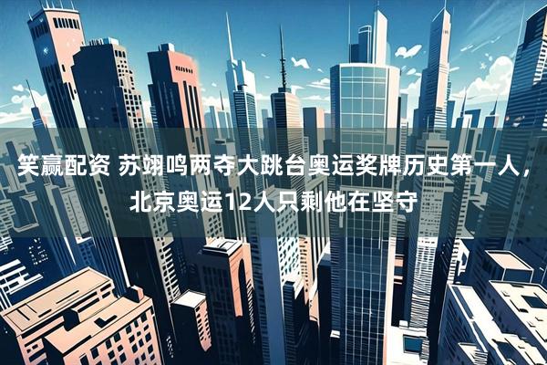 笑赢配资 苏翊鸣两夺大跳台奥运奖牌历史第一人，北京奥运12人只剩他在坚守