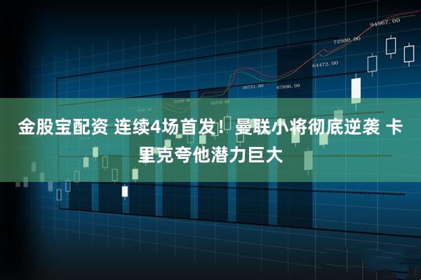 金股宝配资 连续4场首发！曼联小将彻底逆袭 卡里克夸他潜力巨大