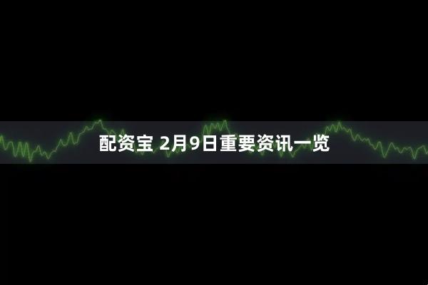 配资宝 2月9日重要资讯一览