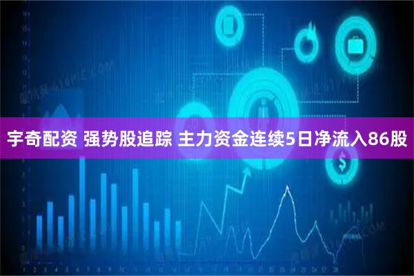 宇奇配资 强势股追踪 主力资金连续5日净流入86股