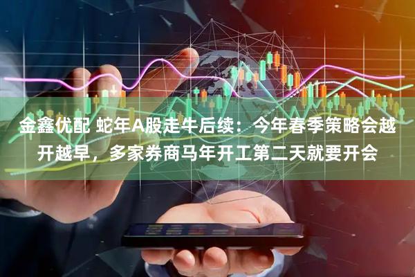 金鑫优配 蛇年A股走牛后续：今年春季策略会越开越早，多家券商马年开工第二天就要开会