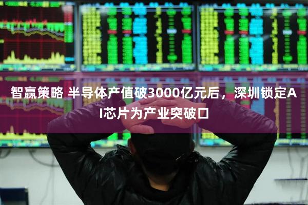 智赢策略 半导体产值破3000亿元后，深圳锁定AI芯片为产业突破口