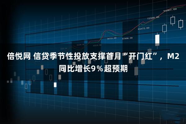 倍悦网 信贷季节性投放支撑首月“开门红”，M2同比增长9％超预期