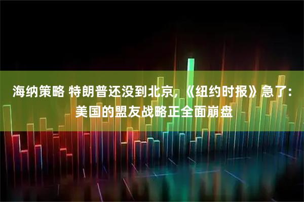 海纳策略 特朗普还没到北京, 《纽约时报》急了: 美国的盟友战略正全面崩盘