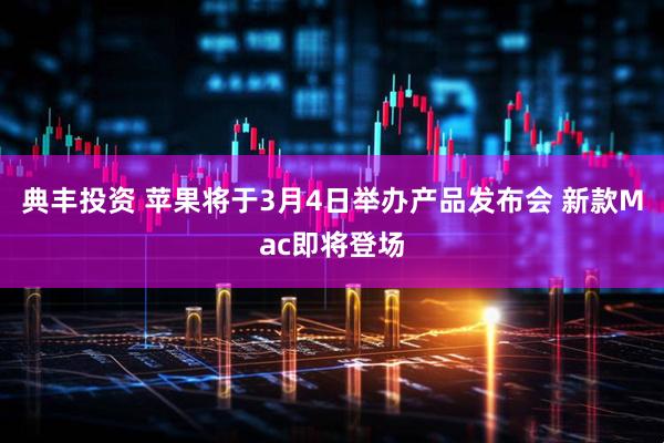 典丰投资 苹果将于3月4日举办产品发布会 新款Mac即将登场