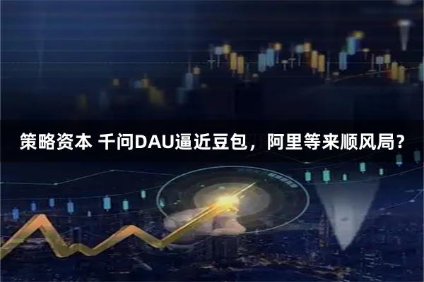 策略资本 千问DAU逼近豆包，阿里等来顺风局？