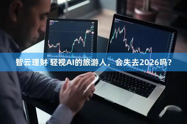智云理财 轻视AI的旅游人，会失去2026吗？