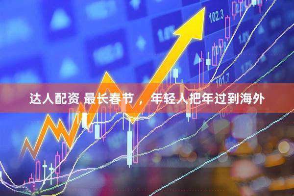 达人配资 最长春节 ，年轻人把年过到海外