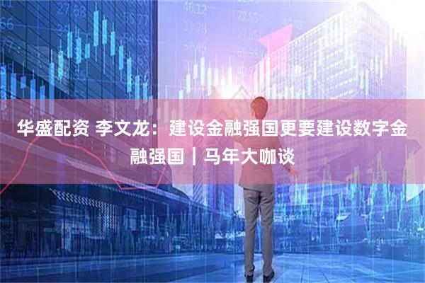 华盛配资 李文龙：建设金融强国更要建设数字金融强国｜马年大咖谈