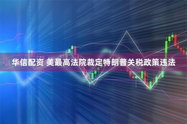 华信配资 美最高法院裁定特朗普关税政策违法