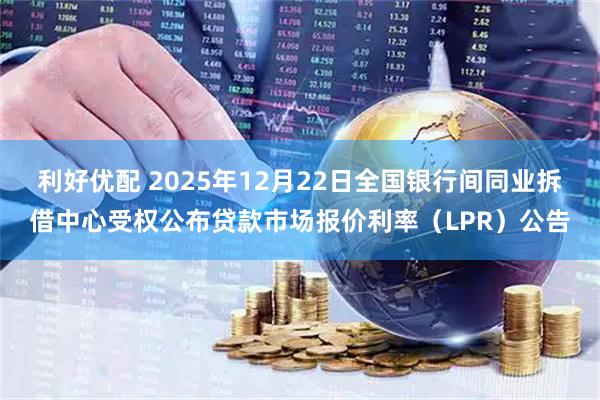 利好优配 2025年12月22日全国银行间同业拆借中心受权公布贷款市场报价利率（LPR）公告