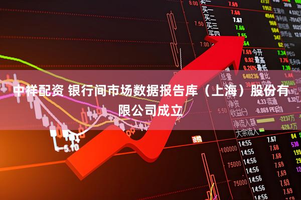 中祥配资 银行间市场数据报告库（上海）股份有限公司成立