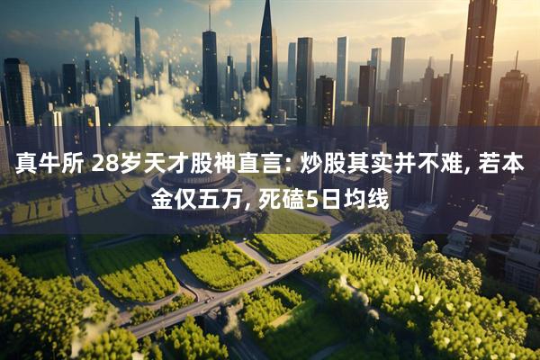 真牛所 28岁天才股神直言: 炒股其实并不难, 若本金仅五万, 死磕5日均线