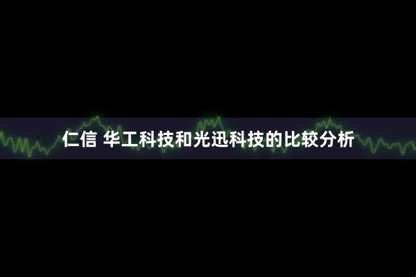 仁信 华工科技和光迅科技的比较分析