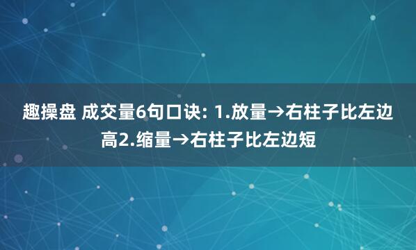 趣操盘 成交量6句口诀: 1.放量→右柱子比左边高2.缩量→右柱子比左边短