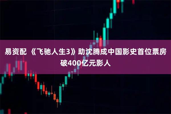 易资配 《飞驰人生3》助沈腾成中国影史首位票房破400亿元影人
