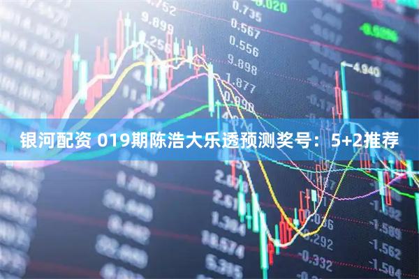 银河配资 019期陈浩大乐透预测奖号：5+2推荐