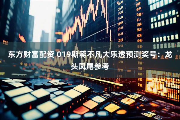 东方财富配资 019期蒋不凡大乐透预测奖号：龙头凤尾参考