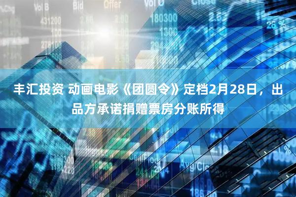 丰汇投资 动画电影《团圆令》定档2月28日，出品方承诺捐赠票房分账所得