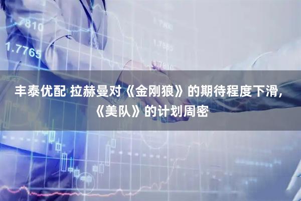 丰泰优配 拉赫曼对《金刚狼》的期待程度下滑, 《美队》的计划周密