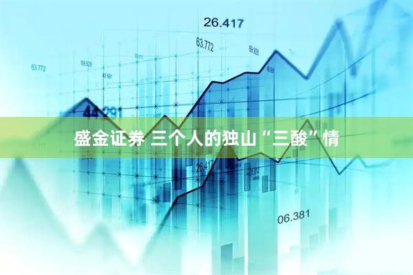 盛金证券 三个人的独山“三酸”情