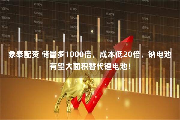 象泰配资 储量多1000倍，成本低20倍，钠电池有望大面积替代锂电池！