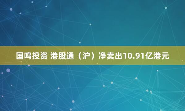 国鸣投资 港股通（沪）净卖出10.91亿港元