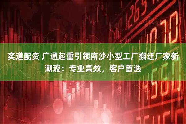 奕道配资 广通起重引领南沙小型工厂搬迁厂家新潮流：专业高效，客户首选